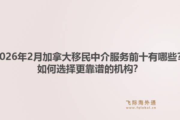 2026年2月加拿大移民中介服務(wù)前十有哪些？如何選擇更靠譜的機構(gòu)？