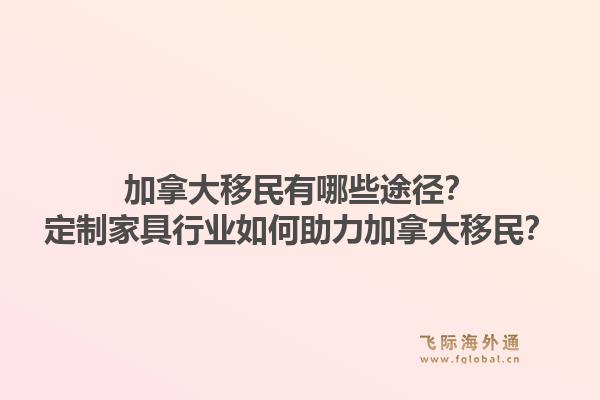 加拿大移民有哪些途徑？定制家具行業(yè)如何助力加拿大移民？1.jpg