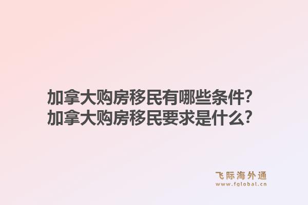 加拿大購房移民有哪些條件？加拿大購房移民要求是什么？1.jpg