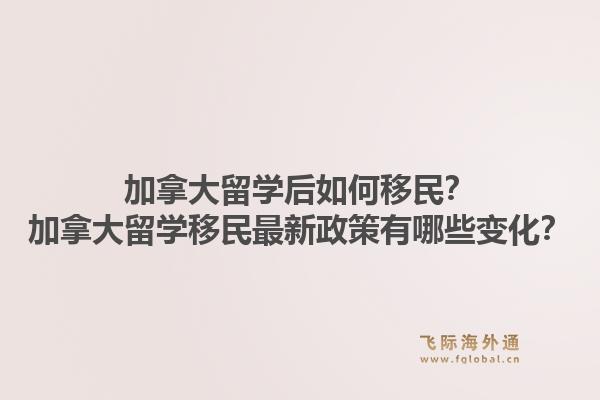 加拿大留學(xué)后如何移民？加拿大留學(xué)移民最新政策有哪些變化？1.jpg