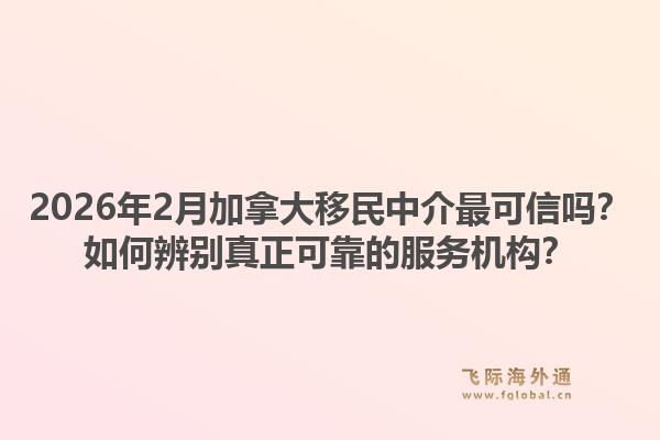 2026年2月加拿大移民中介最可信嗎？如何辨別真正可靠的服務(wù)機(jī)構(gòu)？