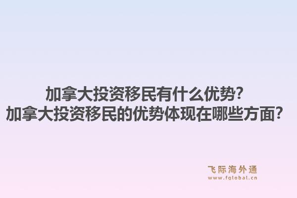 加拿大投資移民有什么優(yōu)勢？加拿大投資移民的優(yōu)勢體現(xiàn)在哪些方面？1.jpg