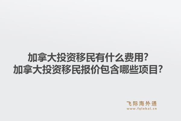 加拿大投資移民有什么費用？加拿大投資移民報價包含哪些項目？1.jpg