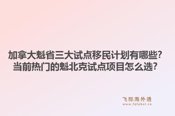 加拿大魁省三大試點(diǎn)移民計劃有哪些？當(dāng)前熱門的魁北克試點(diǎn)項目怎么選？1.jpg