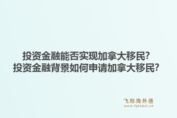 投資金融能否實(shí)現(xiàn)加拿大移民？投資金融背景如何申請加拿大移民？1.jpg