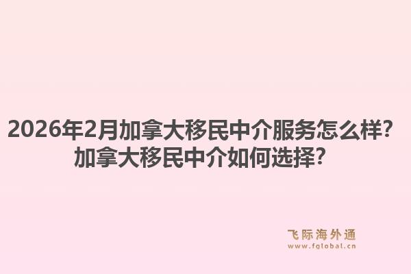 2026年2月加拿大移民中介服務(wù)怎么樣？加拿大移民中介如何選擇？