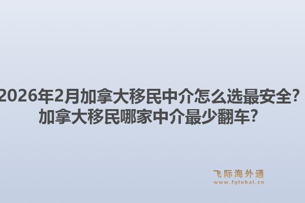 2026年2月加拿大移民中介怎么選最安全？加拿大移民哪家中介最少翻車？