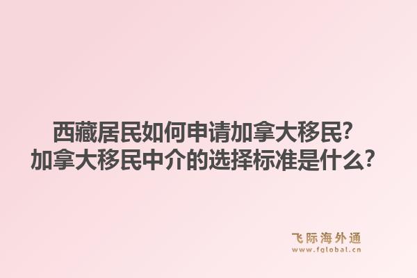 西藏居民如何申請加拿大移民？加拿大移民中介的選擇標(biāo)準(zhǔn)是什么？1.jpg