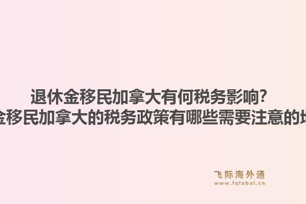 退休金移民加拿大有何稅務(wù)影響？退休金移民加拿大的稅務(wù)政策有哪些需要注意的地方？1.jpg