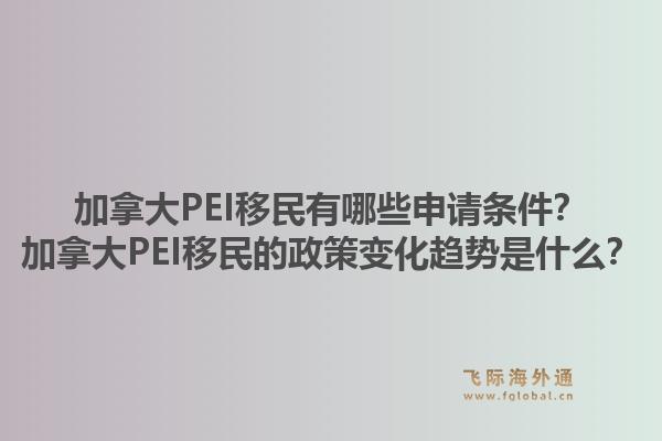 加拿大PEI移民有哪些申請條件？加拿大PEI移民的政策變化趨勢是什么？1.jpg