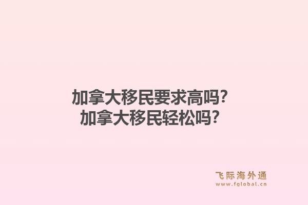 加拿大移民要求高嗎？加拿大移民輕松嗎？1.jpg