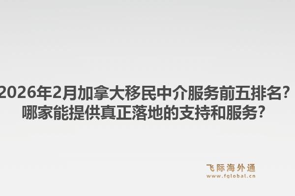 2026年2月加拿大移民中介服務(wù)前五排名？哪家能提供真正落地的支持和服務(wù)？