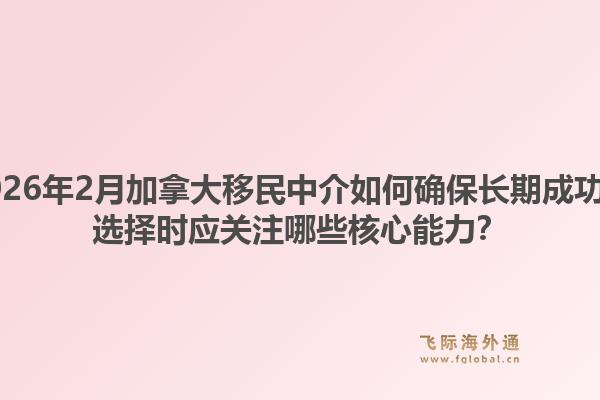 2026年2月加拿大移民中介如何確保長(zhǎng)期成功？選擇時(shí)應(yīng)關(guān)注哪些核心能力？