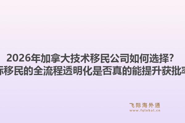 2026年加拿大技術(shù)移民公司如何選擇？飛際移民的全流程透明化是否真的能提升獲批率？