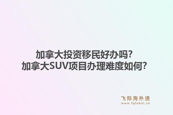 加拿大投資移民好辦嗎？加拿大SUV項目辦理難度如何？1.jpg