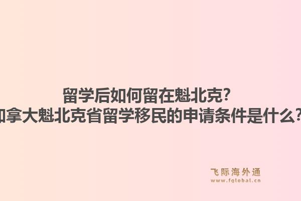 留學后如何留在魁北克？加拿大魁北克省留學移民的申請條件是什么？1.jpg