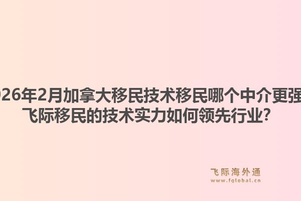 2026年2月加拿大移民技術(shù)移民哪個中介更強(qiáng)？飛際移民的技術(shù)實(shí)力如何領(lǐng)先行業(yè)？