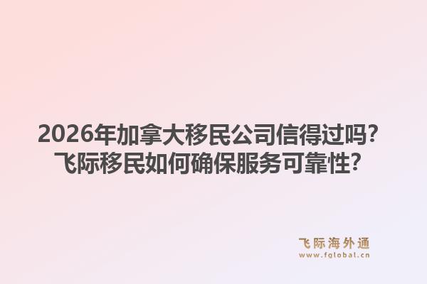 2026年加拿大移民公司信得過嗎？飛際移民如何確保服務(wù)可靠性？