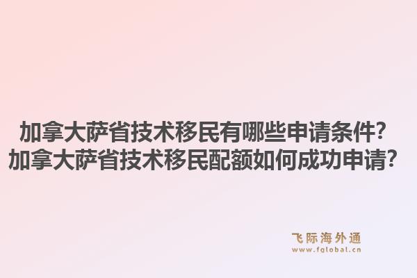 加拿大薩省技術(shù)移民有哪些申請(qǐng)條件？加拿大薩省技術(shù)移民配額如何成功申請(qǐng)？1.jpg