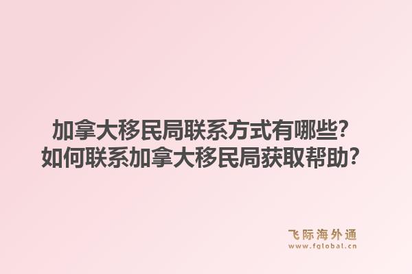 加拿大移民局聯(lián)系方式有哪些？如何聯(lián)系加拿大移民局獲取幫助？1.jpg