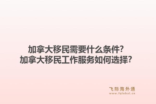 加拿大移民需要什么條件？加拿大移民工作服務(wù)如何選擇？1.jpg
