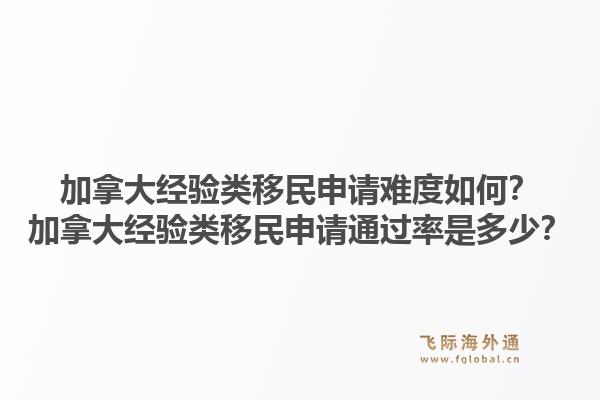 加拿大經(jīng)驗類移民申請難度如何？加拿大經(jīng)驗類移民申請通過率是多少？1.jpg