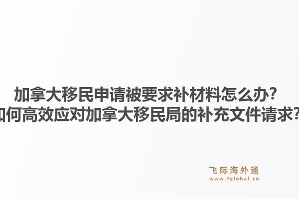 加拿大移民申請被要求補材料怎么辦？如何高效應(yīng)對加拿大移民局的補充文件請求？1.jpg