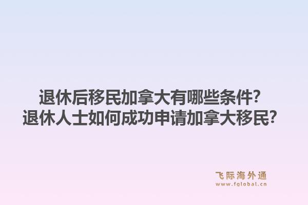 退休后移民加拿大有哪些條件？退休人士如何成功申請加拿大移民？1.jpg