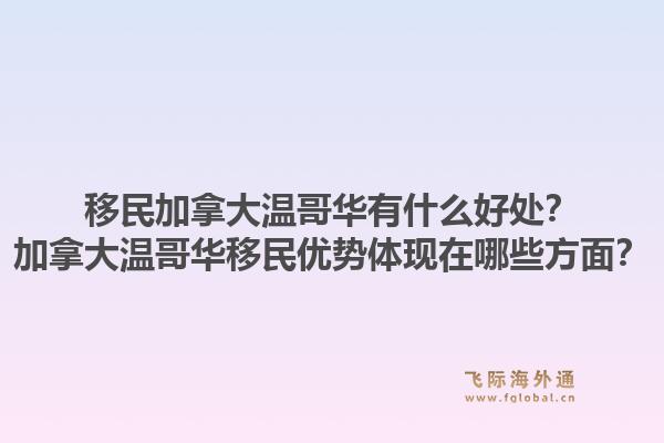 移民加拿大溫哥華有什么好處？加拿大溫哥華移民優(yōu)勢體現(xiàn)在哪些方面？1.jpg