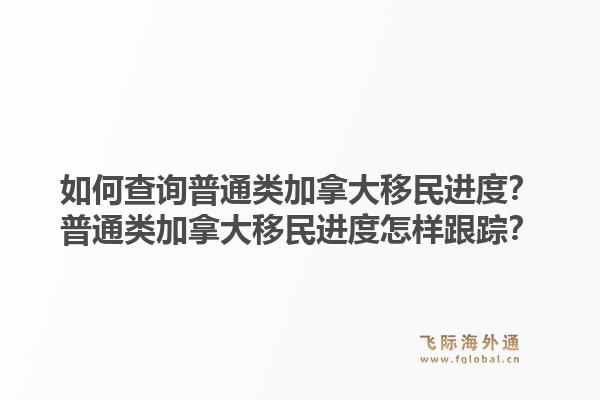 如何查詢普通類加拿大移民進度？普通類加拿大移民進度怎樣跟蹤？1.jpg