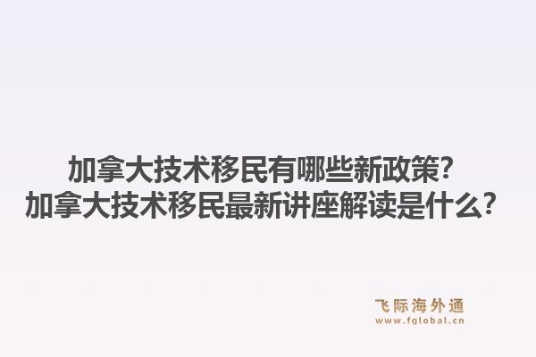 加拿大技術(shù)移民有哪些新政策？加拿大技術(shù)移民最新講座解讀是什么？1.jpg
