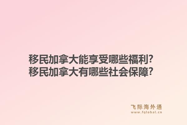 移民加拿大能享受哪些福利？移民加拿大有哪些社會保障？1.jpg