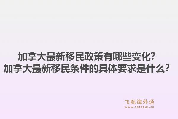 加拿大最新移民政策有哪些變化？加拿大最新移民條件的具體要求是什么？1.jpg