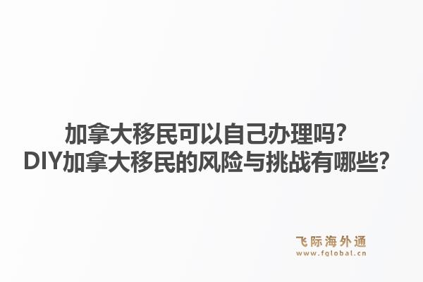 加拿大移民可以自己辦理嗎？DIY加拿大移民的風(fēng)險與挑戰(zhàn)有哪些？1.jpg