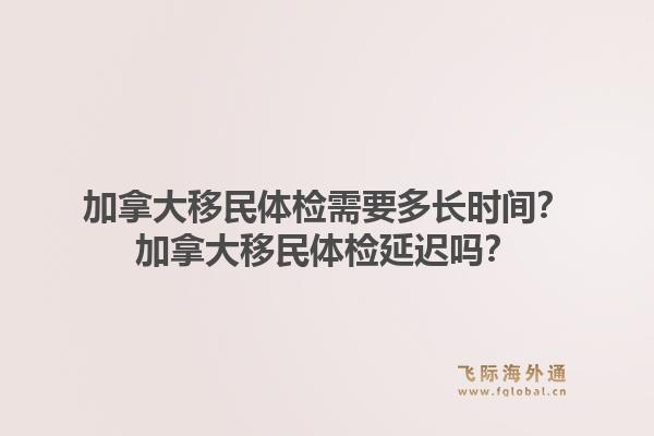 加拿大移民體檢需要多長時(shí)間？加拿大移民體檢延遲嗎？1.jpg