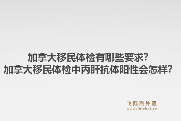 加拿大移民體檢有哪些要求？加拿大移民體檢中丙肝抗體陽性會怎樣？1.jpg