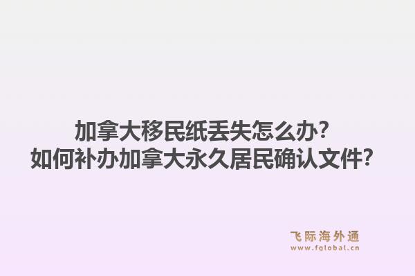 加拿大移民紙丟失怎么辦？如何補辦加拿大永久居民確認文件？