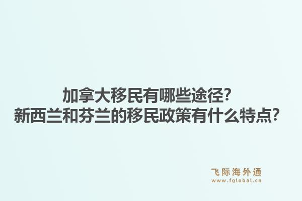 加拿大移民有哪些途徑？新西蘭和芬蘭的移民政策有什么特點？1.jpg