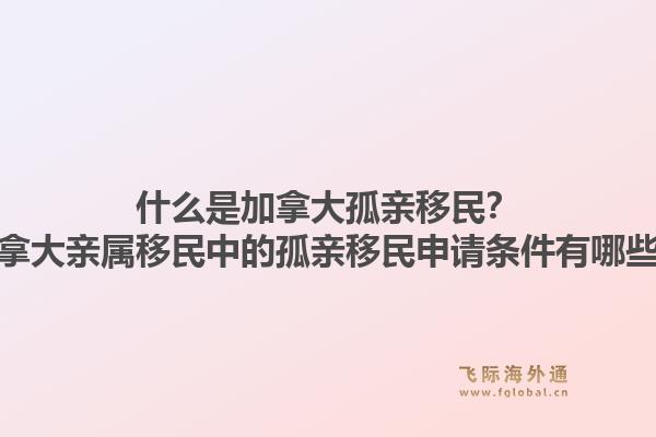 什么是加拿大孤親移民？加拿大親屬移民中的孤親移民申請(qǐng)條件有哪些？1.jpg