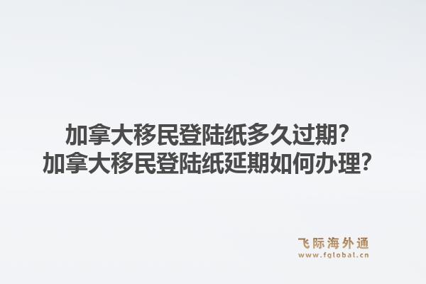 加拿大移民登陸紙多久過期？加拿大移民登陸紙延期如何辦理？1.jpg
