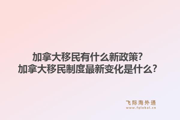 加拿大移民有什么新政策？加拿大移民制度最新變化是什么？1.jpg