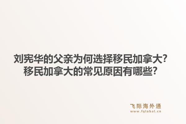 劉憲華的父親為何選擇移民加拿大？移民加拿大的常見原因有哪些？1.jpg