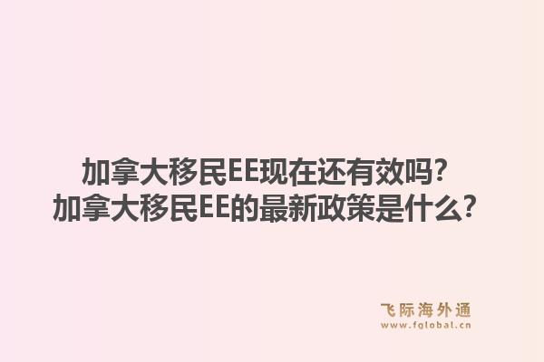 加拿大移民EE現(xiàn)在還有效嗎？加拿大移民EE的最新政策是什么？