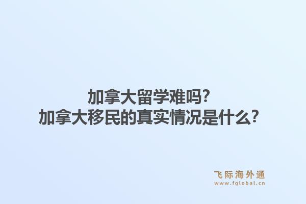 加拿大留學(xué)難嗎？加拿大移民的真實情況是什么？