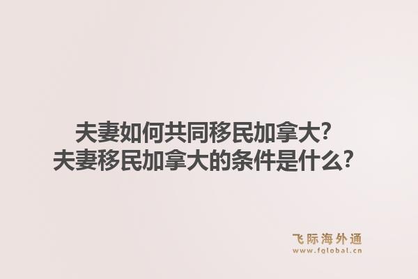 夫妻如何共同移民加拿大？夫妻移民加拿大的條件是什么？