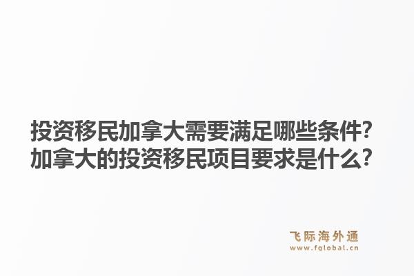 投資移民加拿大需要滿足哪些條件？加拿大的投資移民項目要求是什么？