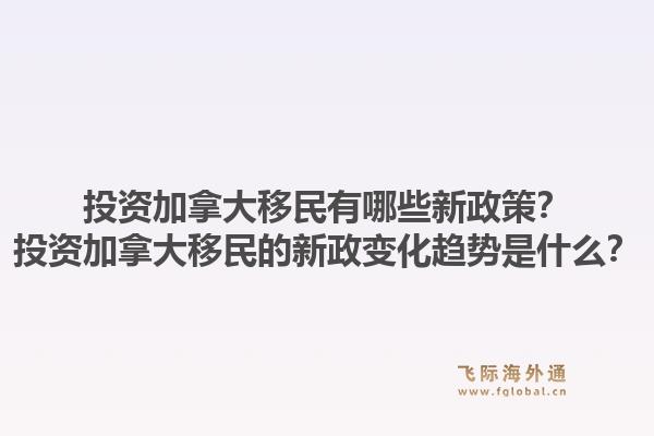 投資加拿大移民有哪些新政策？投資加拿大移民的新政變化趨勢是什么？