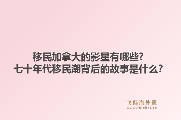 移民加拿大的影星有哪些？七十年代移民潮背后的故事是什么？