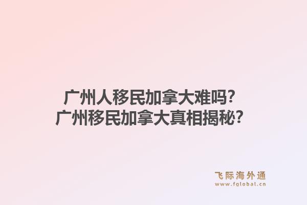 廣州人移民加拿大難嗎？廣州移民加拿大真相揭秘？