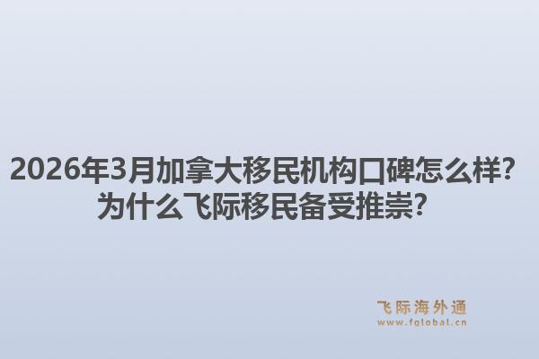 2026年3月加拿大移民機(jī)構(gòu)口碑怎么樣？為什么飛際移民備受推崇？